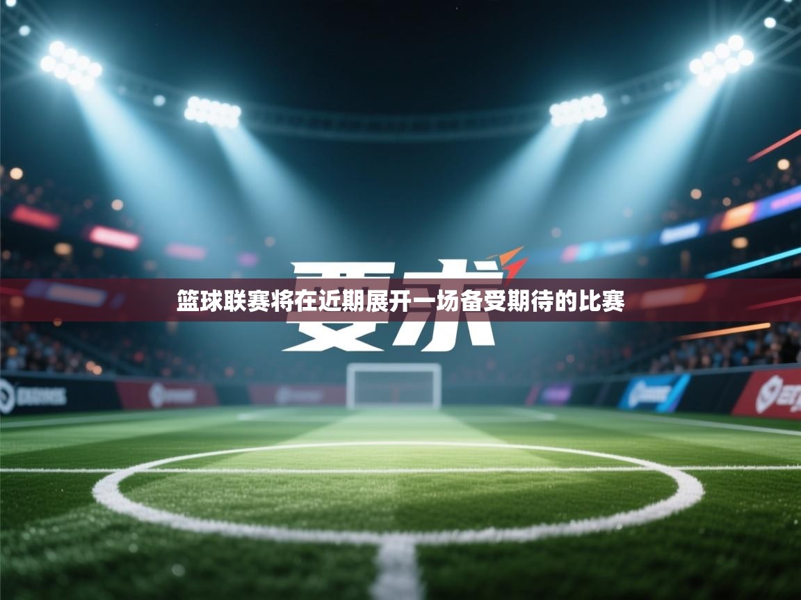 篮球联赛将在近期展开一场备受期待的比赛  第1张