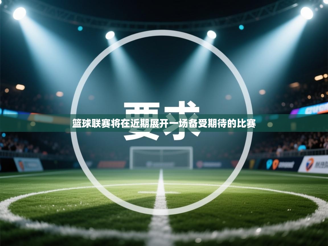 篮球联赛将在近期展开一场备受期待的比赛  第2张