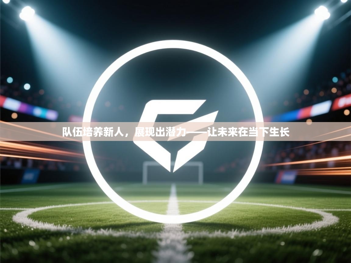 队伍培养新人,展现出潜力——让未来在当下生长 第1张
