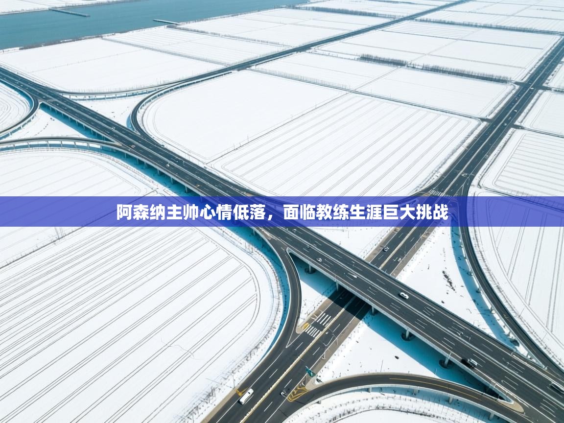 阿森纳主帅心情低落，面临教练生涯巨大挑战  第1张